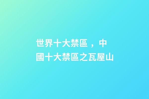 世界十大禁區，中國十大禁區之瓦屋山-第1張-觀點-玄機派